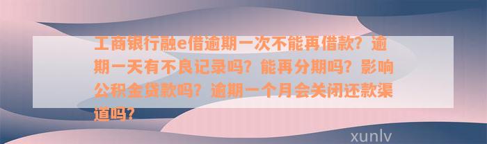 工商银行融e借逾期一次不能再借款？逾期一天有不良记录吗？能再分期吗？影响公积金贷款吗？逾期一个月会关闭还款渠道吗？