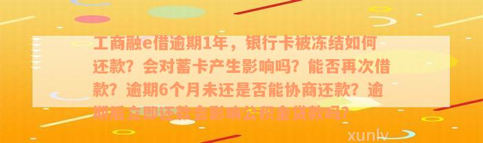 工商融e借逾期1年，银行卡被冻结如何还款？会对蓄卡产生影响吗？能否再次借款？逾期6个月未还是否能协商还款？逾期后立即还款会影响公积金贷款吗？