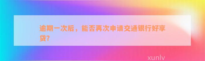 逾期一次后，能否再次申请交通银行好享贷？