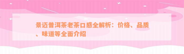 景迈普洱茶老茶口感全解析：价格、品质、味道等全面介绍