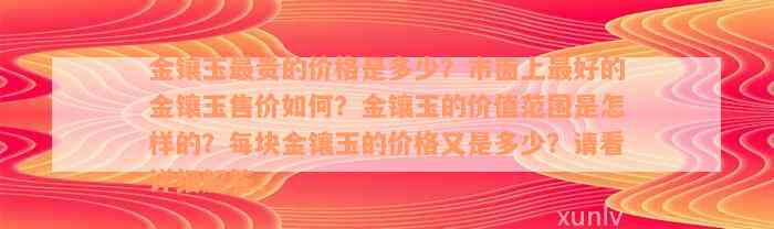 金镶玉最贵的价格是多少？市面上最好的金镶玉售价如何？金镶玉的价值范围是怎样的？每块金镶玉的价格又是多少？请看详细解答。