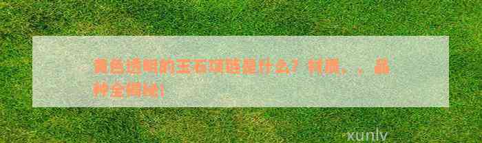 黄色透明的玉石项链是什么？材质、、品种全揭秘！