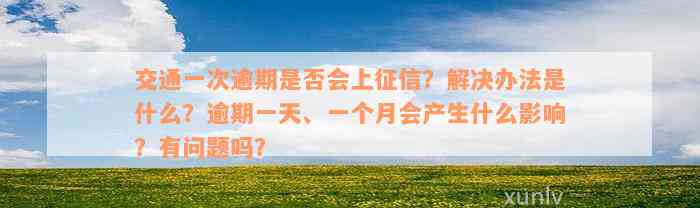 交通一次逾期是否会上征信？解决办法是什么？逾期一天、一个月会产生什么影响？有问题吗？