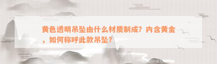 黄色透明吊坠由什么材质制成？内含黄金，如何称呼此款吊坠？