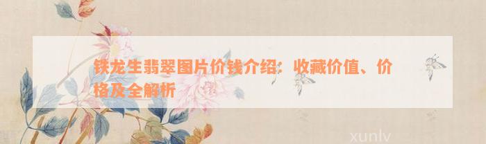 铁龙生翡翠图片价钱介绍：收藏价值、价格及全解析