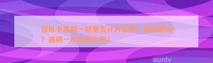 信用卡逾期一期是否计入征信？如何查询？逾期一次影响大吗？