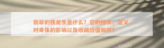 翡翠的铁龙生是什么？它的档次、含义、对身体的影响以及收藏价值如何？