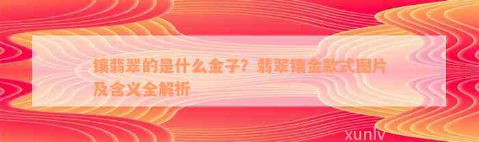 镶翡翠的是什么金子？翡翠镶金款式图片及含义全解析