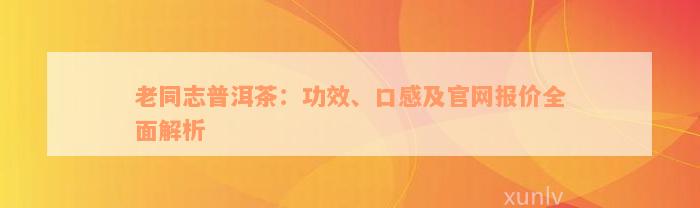 老同志普洱茶：功效、口感及官网报价全面解析