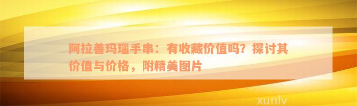 阿拉善玛瑙手串：有收藏价值吗？探讨其价值与价格，附精美图片