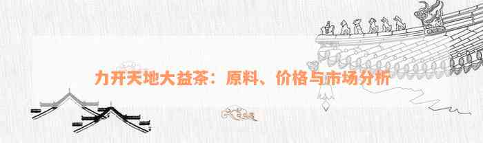 力开天地大益茶：原料、价格与市场分析