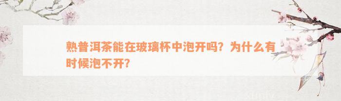 熟普洱茶能在玻璃杯中泡开吗？为什么有时候泡不开？