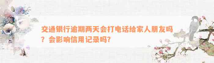 交通银行逾期两天会打电话给家人朋友吗？会影响信用记录吗？