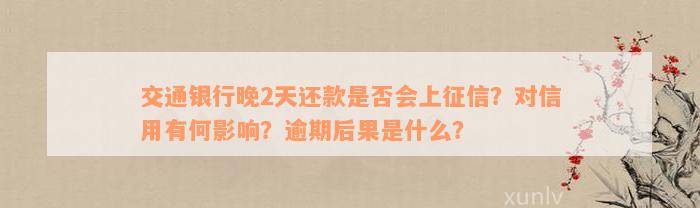 交通银行晚2天还款是否会上征信？对信用有何影响？逾期后果是什么？