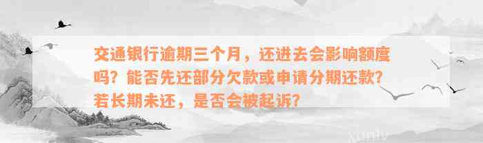 交通银行逾期三个月，还进去会影响额度吗？能否先还部分欠款或申请分期还款？若长期未还，是否会被起诉？