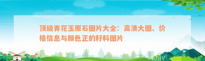 顶级青花玉原石图片大全：高清大图、价格信息与颜色正的籽料图片