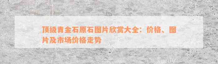 顶级青金石原石图片欣赏大全：价格、图片及市场价格走势