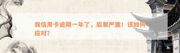 我信用卡逾期一年了，后果严重！该如何应对？