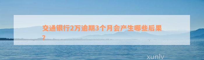 交通银行2万逾期3个月会产生哪些后果？