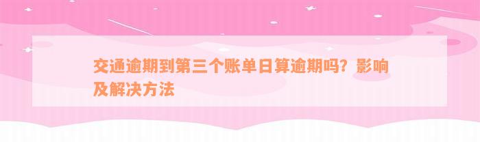 交通逾期到第三个账单日算逾期吗？影响及解决方法