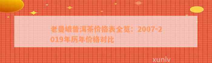 老曼峨普洱茶价格表全览：2007-2019年历年价格对比