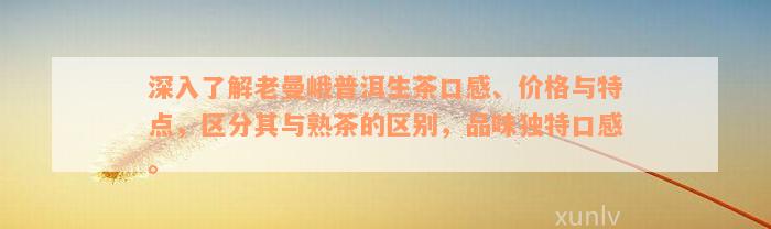 深入了解老曼峨普洱生茶口感、价格与特点，区分其与熟茶的区别，品味独特口感。