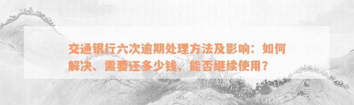 交通银行六次逾期处理方法及影响：如何解决、需要还多少钱、能否继续使用？