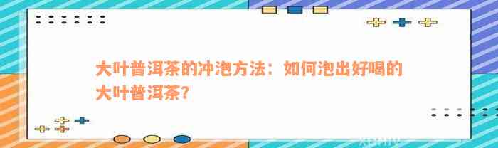 大叶普洱茶的冲泡方法：如何泡出好喝的大叶普洱茶？