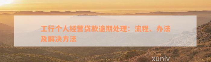 工行个人经营贷款逾期处理：流程、办法及解决方法