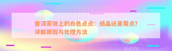 普洱茶饼上的白色点点：结晶还是霉点？详解原因与处理方法