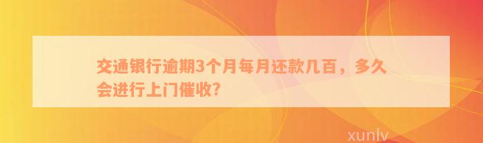 交通银行逾期3个月每月还款几百，多久会进行上门催收?