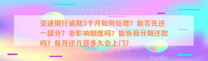 交通银行逾期3个月如何处理？能否先还一部分？会影响额度吗？能协商分期还款吗？每月还几百多久会上门？