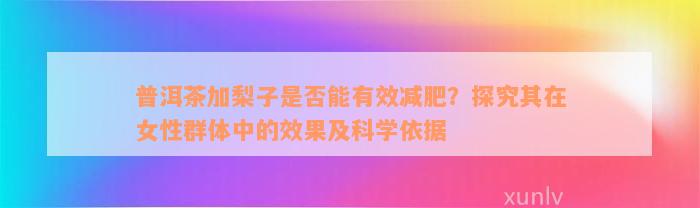 普洱茶加梨子是否能有效减肥？探究其在女性群体中的效果及科学依据