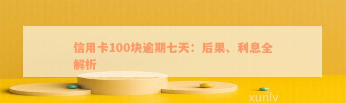 信用卡100块逾期七天：后果、利息全解析