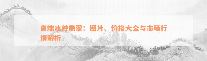 高端冰种翡翠：图片、价格大全与市场行情解析