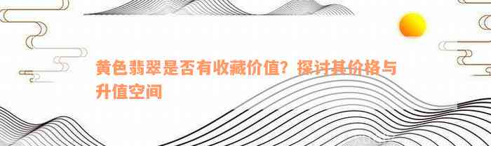 黄色翡翠是否有收藏价值？探讨其价格与升值空间