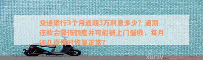 交通银行3个月逾期3万利息多少？逾期还款会降低额度并可能被上门催收，每月还几百何时恢复正常？