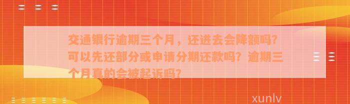 交通银行逾期三个月，还进去会降额吗？可以先还部分或申请分期还款吗？逾期三个月真的会被起诉吗？