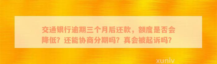 交通银行逾期三个月后还款，额度是否会降低？还能协商分期吗？真会被起诉吗？