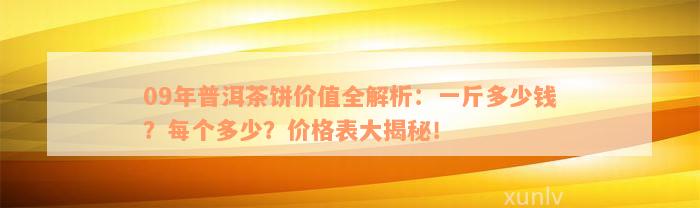 09年普洱茶饼价值全解析：一斤多少钱？每个多少？价格表大揭秘！