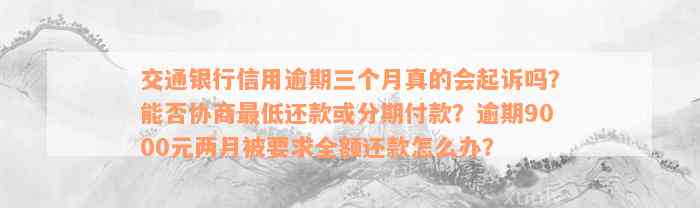 交通银行信用逾期三个月真的会起诉吗？能否协商最低还款或分期付款？逾期9000元两月被要求全额还款怎么办？