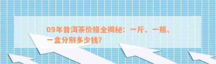 09年普洱茶价格全揭秘：一斤、一瓶、一盒分别多少钱？