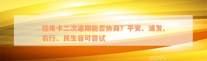 信用卡二次逾期能否协商？平安、浦发、农行、民生皆可尝试