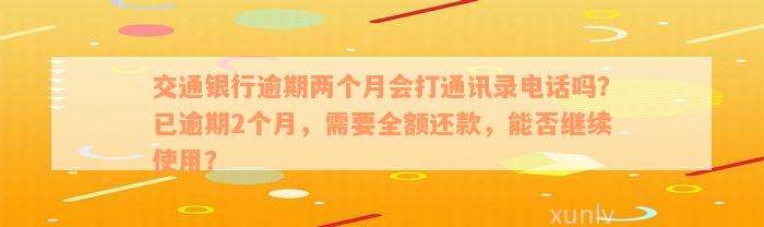 交通银行逾期两个月会打通讯录电话吗？已逾期2个月，需要全额还款，能否继续使用？