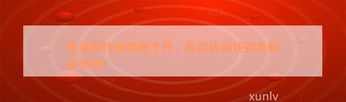 交通银行逾期两个月，能否协商还款及解决办法？