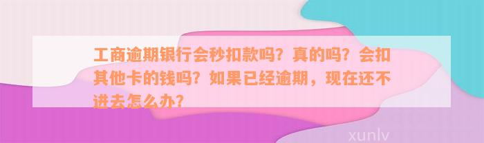 工商逾期银行会秒扣款吗？真的吗？会扣其他卡的钱吗？如果已经逾期，现在还不进去怎么办？