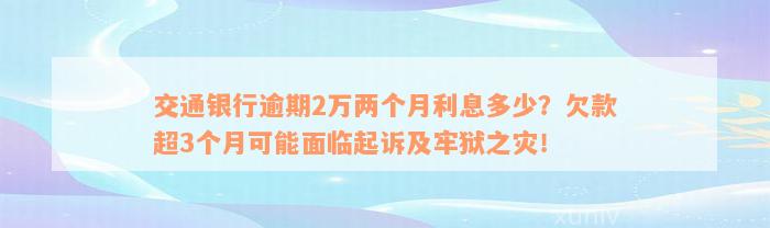 交通银行逾期2万两个月利息多少？欠款超3个月可能面临起诉及牢狱之灾！