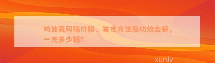 鸡油黄玛瑙价格、鉴定方法及功效全解，一克多少钱？