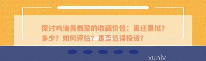 探讨鸡油黄翡翠的收藏价值：高还是低？多少？如何评估？是否值得投资？