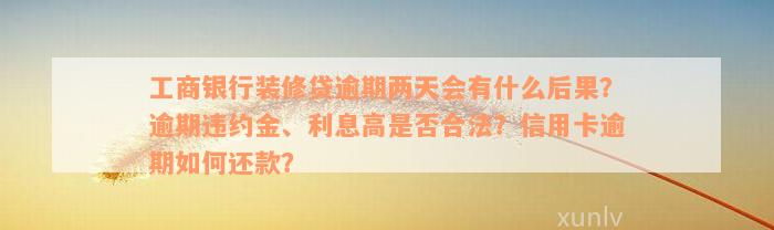 工商银行装修贷逾期两天会有什么后果？逾期违约金、利息高是否合法？信用卡逾期如何还款？